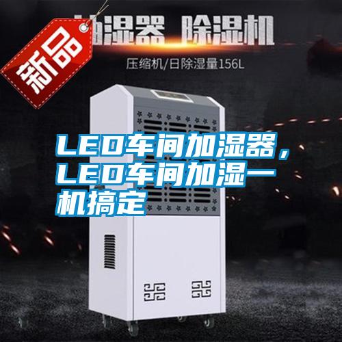 LED車(chē)間加濕器，LED車(chē)間加濕一機(jī)搞定