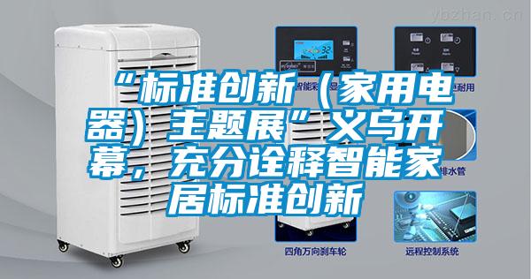 “標(biāo)準(zhǔn)創(chuàng)新（家用電器）主題展”義烏開(kāi)幕，充分詮釋智能家居標(biāo)準(zhǔn)創(chuàng)新
