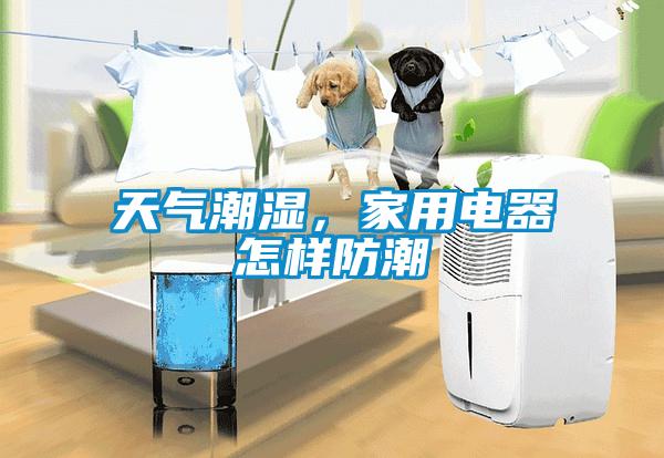 天氣潮濕，家用電器怎樣防潮