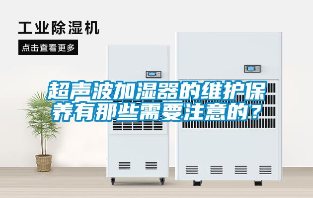 超聲波加濕器的維護保養(yǎng)有那些需要注意的？