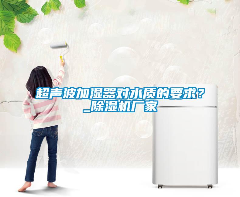 超聲波加濕器對水質(zhì)的要求？_除濕機廠家