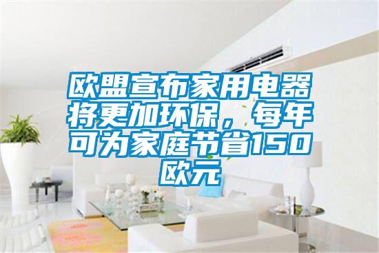 歐盟宣布家用電器將更加環(huán)保，每年可為家庭節(jié)省150歐元