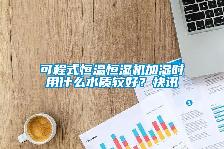 可程式恒溫恒濕機(jī)加濕時用什么水質(zhì)較好？快訊