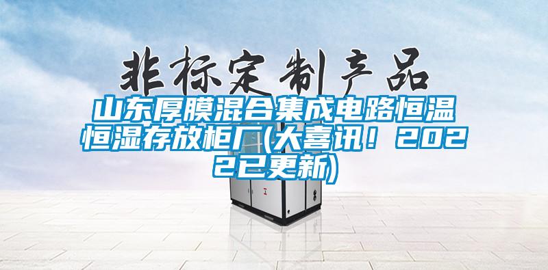 山東厚膜混合集成電路恒溫恒濕存放柜廠(大喜訊！2022已更新)