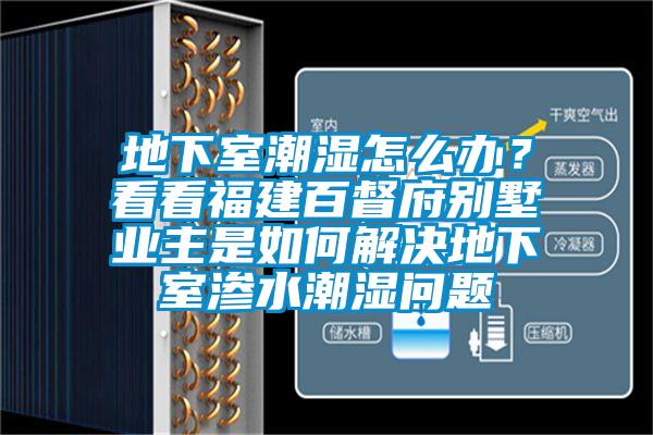 地下室潮濕怎么辦？看看福建百督府別墅業(yè)主是如何解決地下室滲水潮濕問題