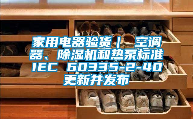 家用電器驗(yàn)貨｜ 空調(diào)器、除濕機(jī)和熱泵標(biāo)準(zhǔn)IEC 60335-2-40更新并發(fā)布
