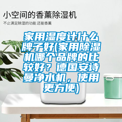 家用濕度計(jì)什么牌子好(家用除濕機(jī)哪個品牌的比較好？德國安詩曼凈水機(jī)，使用更方便)