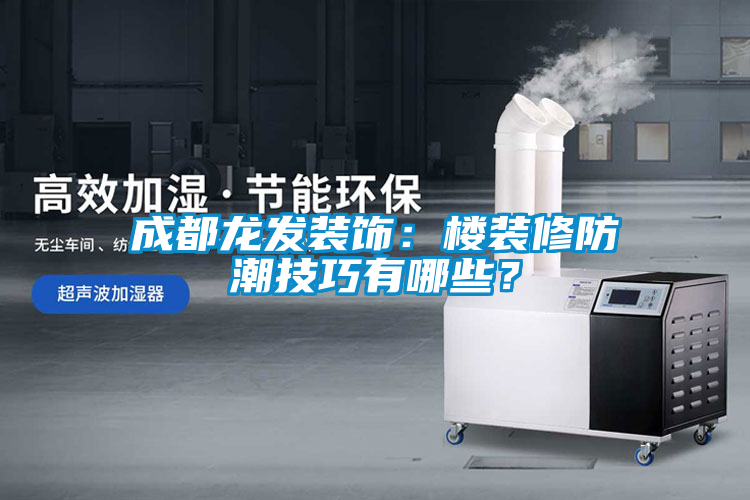 成都龍發(fā)裝飾：樓裝修防潮技巧有哪些？