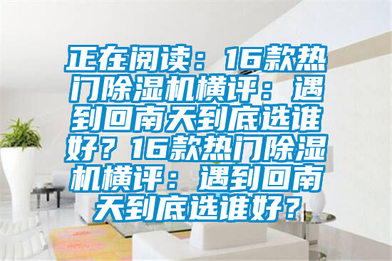 正在閱讀：16款熱門除濕機(jī)橫評(píng)：遇到回南天到底選誰好？16款熱門除濕機(jī)橫評(píng)：遇到回南天到底選誰好？