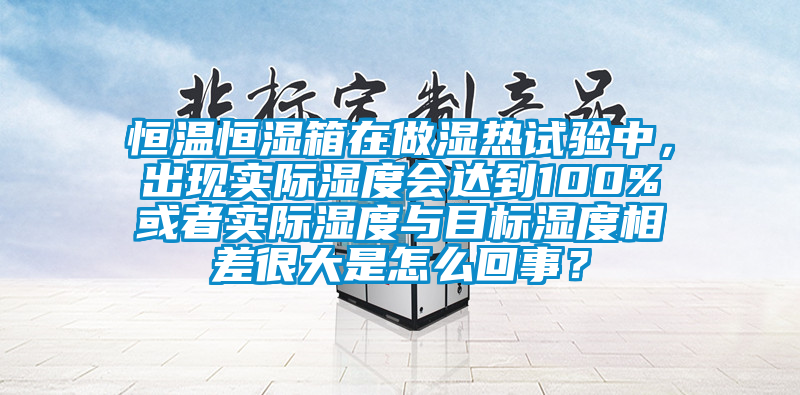 恒溫恒濕箱在做濕熱試驗中，出現(xiàn)實際濕度會達(dá)到100%或者實際濕度與目標(biāo)濕度相差很大是怎么回事？