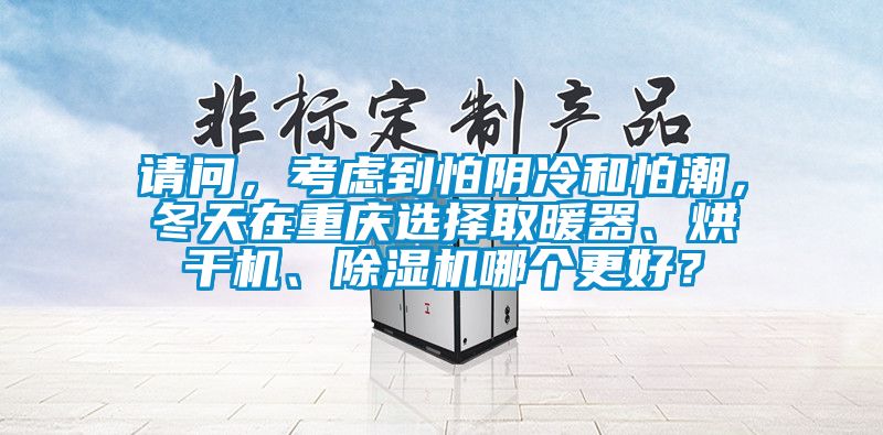 請問，考慮到怕陰冷和怕潮，冬天在重慶選擇取暖器、烘干機、除濕機哪個更好？