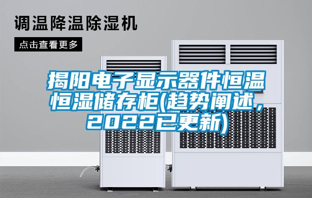 揭陽電子顯示器件恒溫恒濕儲(chǔ)存柜(趨勢(shì)闡述，2022已更新)