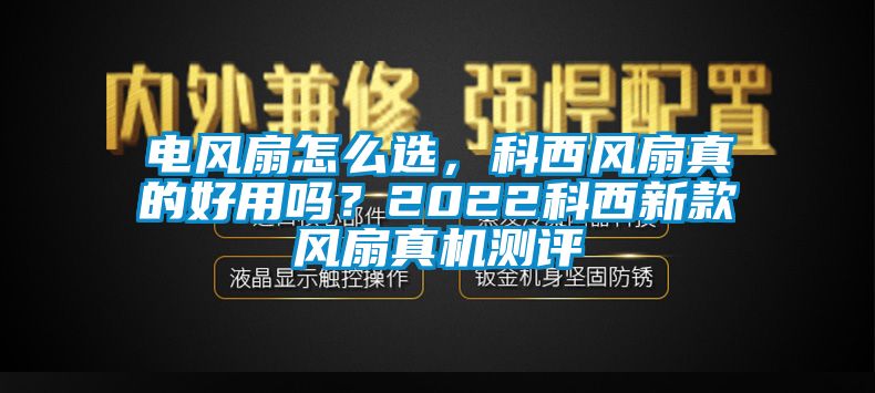 電風扇怎么選，科西風扇真的好用嗎？2022科西新款風扇真機測評