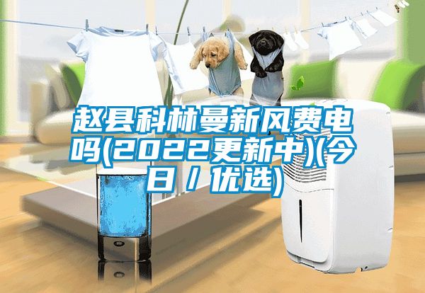 趙縣科林曼新風(fēng)費電嗎(2022更新中)(今日／優(yōu)選)