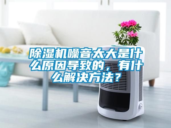 除濕機噪音太大是什么原因導致的，有什么解決方法？