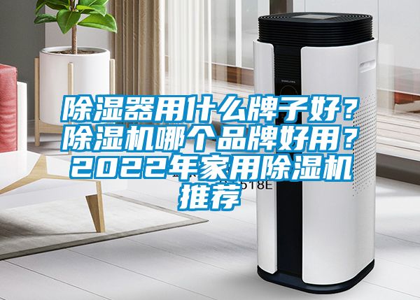 除濕器用什么牌子好？除濕機(jī)哪個品牌好用？2022年家用除濕機(jī)推薦