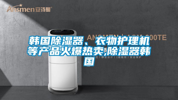 韓國除濕器、衣物護理機等產(chǎn)品火爆熱賣,除濕器韓國