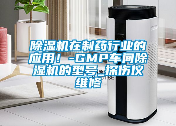 除濕機(jī)在制藥行業(yè)的應(yīng)用！-GMP車間除濕機(jī)的型號(hào)_探傷儀維修