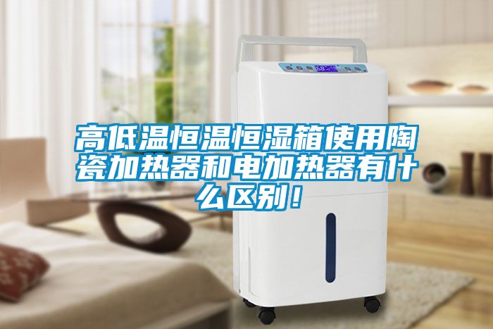 高低溫恒溫恒濕箱使用陶瓷加熱器和電加熱器有什么區(qū)別！